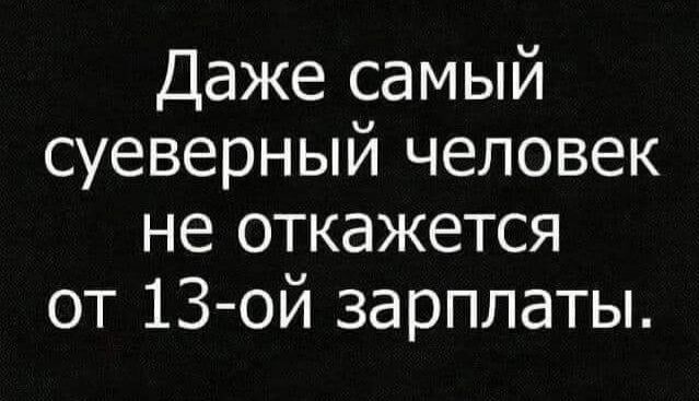 Даже самый суеверный человек не откажется от 13 ой зарплаты