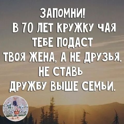ЗАПОМНИ В 70 ЛЕТ КРУЖКУ чАя ТЕБЕ подАст твоя ЖЕНА А НЕ дРУЗЬЯ НЕ СТАВь дРУЖБУ ВЫШЕ СЕМЬИ