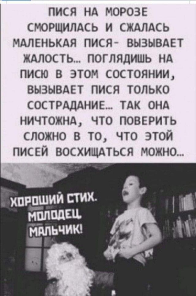 ПИСЯ НА МОРОЗЕ СМОРЩИЛАСЬ И СЖАЛАСЬ МАЛЕНЬКАЯ ПИСЯ ВЫЗЫВАЕТ ЖАЛОСТЬ ПОГЛЯДИШЬ НА ПИСЮ В ЭТОМ СОСТОЯНИИ ВЫЗЫВАЕТ ПИСЯ ТОЛЬКО СОСТРАДАНИЕ ТАК ОНА НИЧТОЖНА ЧТО ПОВЕРИТЬ СЛОЖНО В ТО ЧТО ЭТОЙ ПИСЕЙ ВОСХИЩАТЬСЯ МОЖНО хпрпший стих нппвдш нтьчию 5
