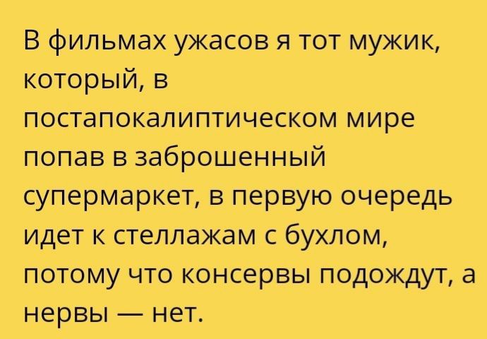 В фильмах ужасов я тот мужик который в постапокалиптическом мире попав в заброшенный супермаркет в первую очередь идет к стеллажам с бухлом потому что консервы подождут а нервы нет