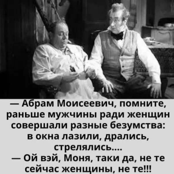 А рам Моисеевич помните раньше мужчины ради женщин совершали разные безумства в окна лазили дрались стрелялись Ой вэй Моня таки да не те сейчас женщины не те