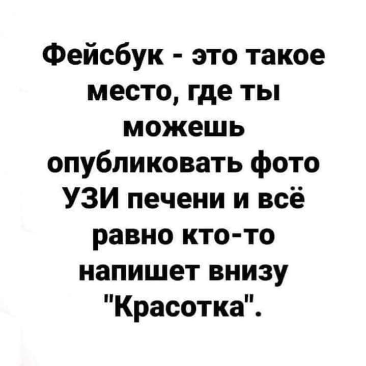 Фейсбук это такое место где ты можешь опубликовать фото УЗИ печени и всё равно кто то напишет внизу Красотка