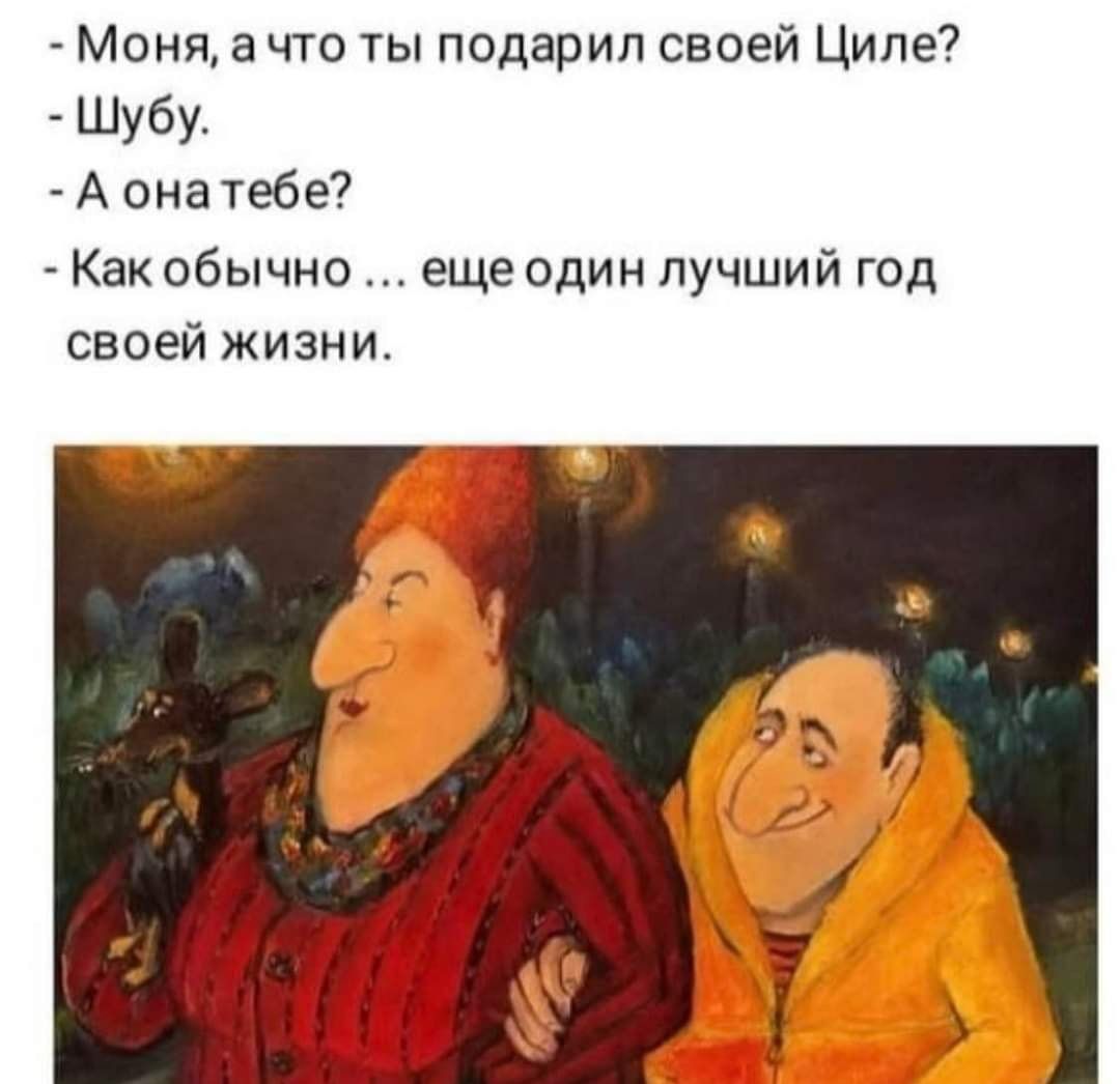 Моня а что ты подарил своей Циле Шубу А она тебе Как обычно еще один лучший год своей жизни
