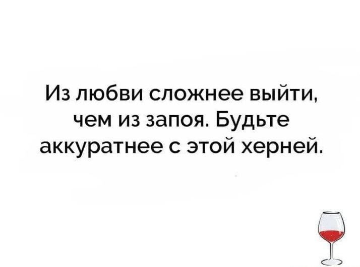 Из любви сложнее выйти чем из запоя Будьте аккуратнее с этой херней э