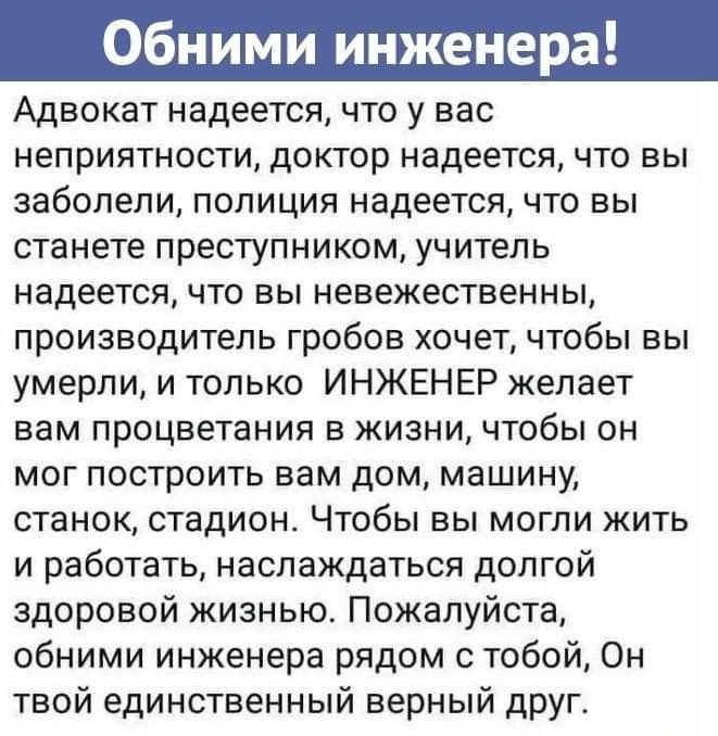 Адвокат надеется что у вас неприятности доктор надеется что вы заболели полиция надеется что вы станете преступником учитель надеется что вы невежественны производитель гробов хочет чтобы вы умерли и только ИНЖЕНЕР желает вам процветания в жизни чтобы он мог построить вам дом машину станок стадион Чтобы вы могли жить и работать наслаждаться долгой здоровой жизнью Пожалуйста обними инженера рядом с