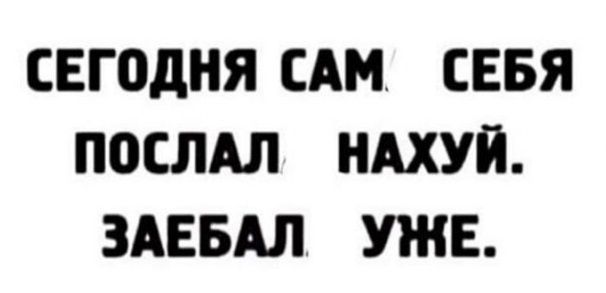 СЕГОДНЯ САМ СЕБЯ ПОСЛАЛ НАХУЙ ЗАЕБАЛ УЖЕ