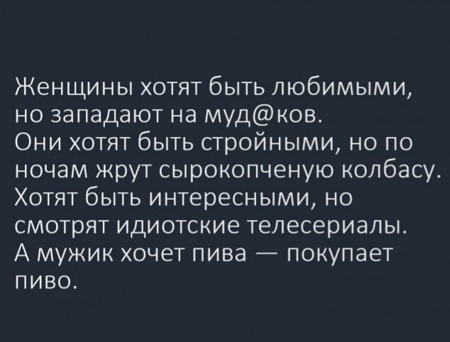 Женщины хотят быть любимыми но западают на мудков Они хотят быть стройными но по ночам жрут сырокопченую колбасу Хотят быть интересными но смотрят идиотские телесериалы А мужик хочет пива покупает пиво