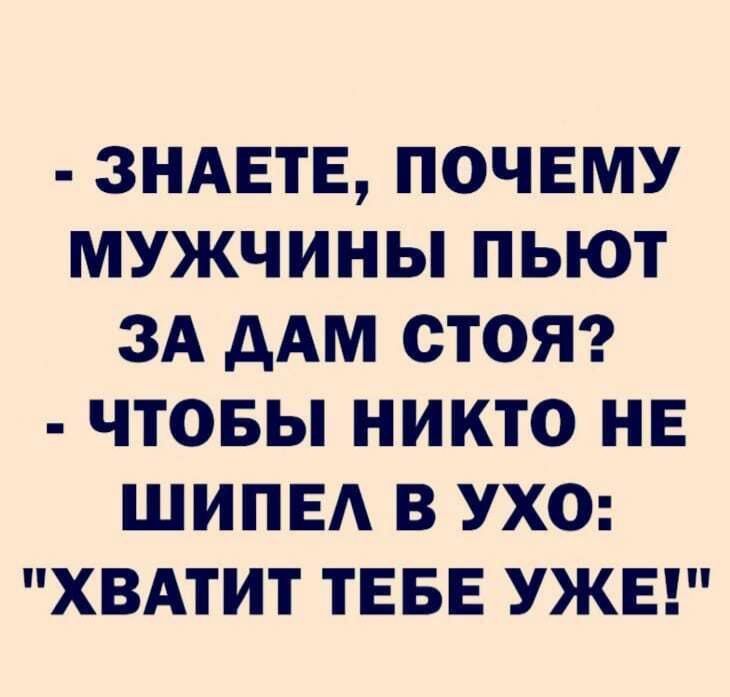 ЗНАЕТЕ ПОЧЕМУ МУЖЧИНЫ ПЬЮТ ЗА дАМ ОТОЯ ЧТОБЫ НИКТО НЕ ШИПЕА В УХО ХВАТИТ ТЕБЕ УЖЕ