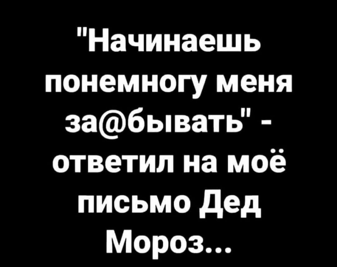 Начинаешь понемногу меня забывать ответил на моё письмо дед Мороз