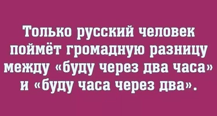 Только русский человек поймёт громадную разницу между буду через два часа и буду часа через два