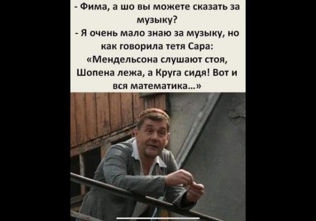 Фима а шо вы можете сказать за музыку Я очень мало знаю за МУЗЫКУ НО КВК говорила ТЕТЯ Сара Мендельсона слушают стоя Шопена лежа а Круга сидя Вот и ВСЯ МЗТЕМБТИКЗ7