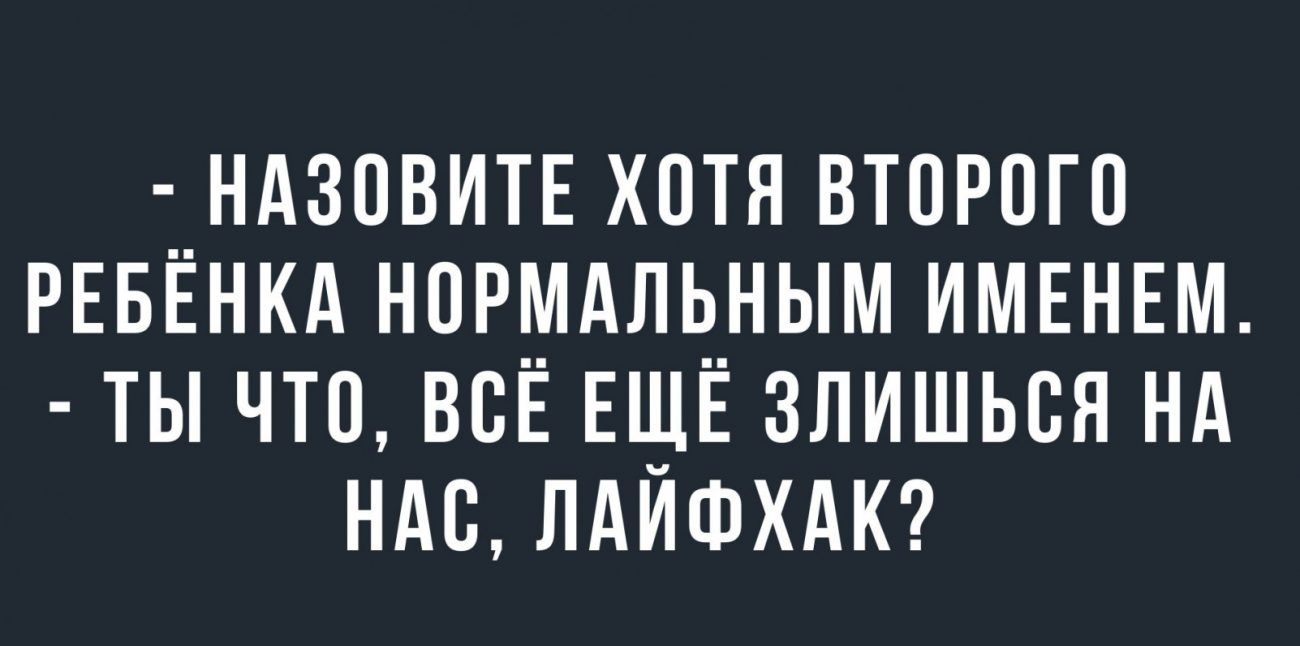 НАЗОВИТЕ ХОТЯ ВТОРОГО РЕБЁНКА НОРМАЛЬНЫМ ИМЕНЕМ ТЫ ЧТО ВОЁ ЕЩЁ ЗЛИШЬОЯ Нд НАО ЛАЙФХАК