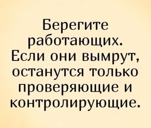 Берегите работающих Если они вымрут останутся только проверяющие и контролирующие