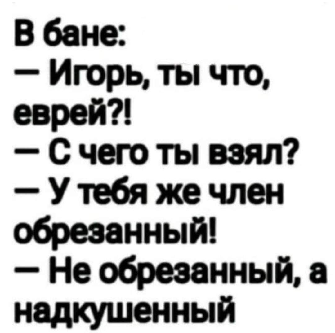 В бане:  игорь, ты что, еврей?!  С чего ты взял?  У тебя же член обрезанный!  Не обрезанный, а надкушенный