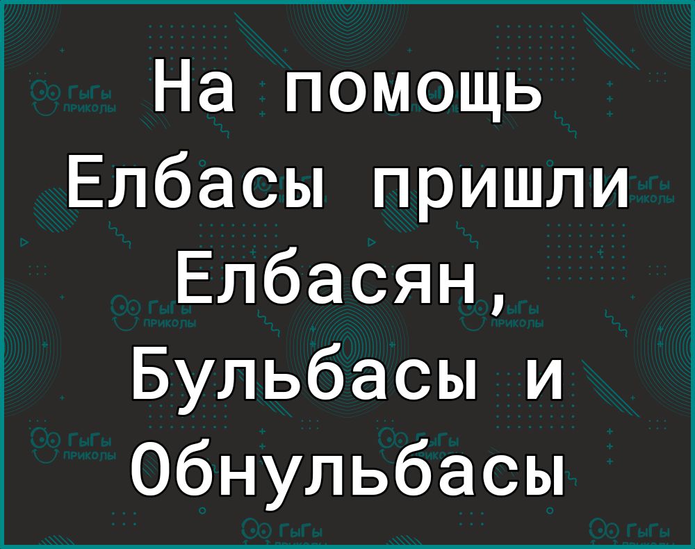 На помощь Елбасы пришли Елбасян Бульбасы и Обнульбасы