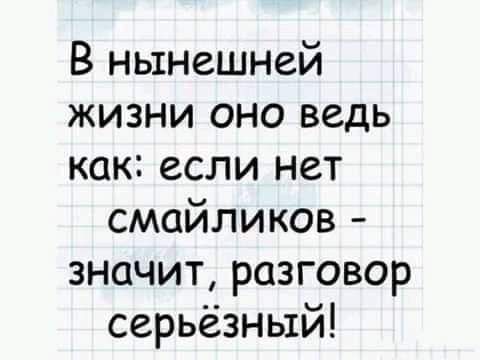 В нынешней жизни оно ведь как если нет смайликов значит разговор серьёзный