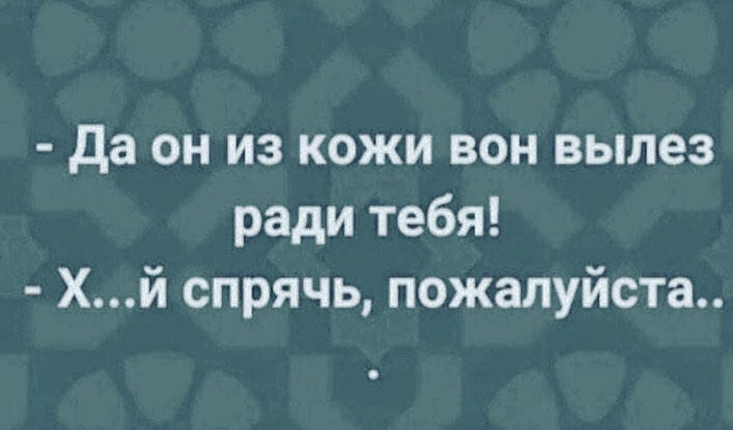 да он из кожи вон вылез ради тебя Хй спрячь пожалуйста