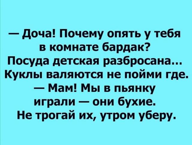 доча Почему опять у тебя в комнате бардак Посуда детская разбросана Куклы валяются не пойми где Мам Мы в пьянку играли они бухие Не трогай их утром уберу