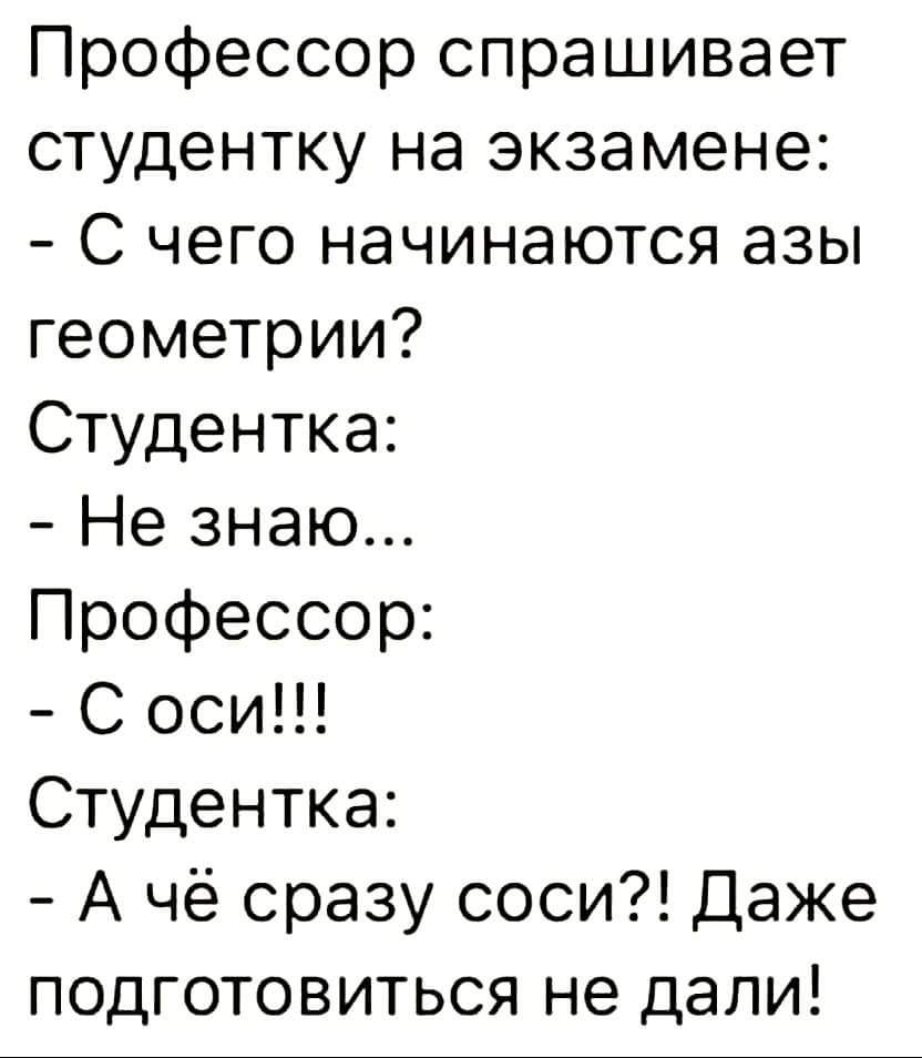 Профессор спрашивает студентку на экзамене С чего начинаются азы геометрии Студентка Не знаю Профессор С оси Студентка А чё сразу соси Даже подготовиться не дали