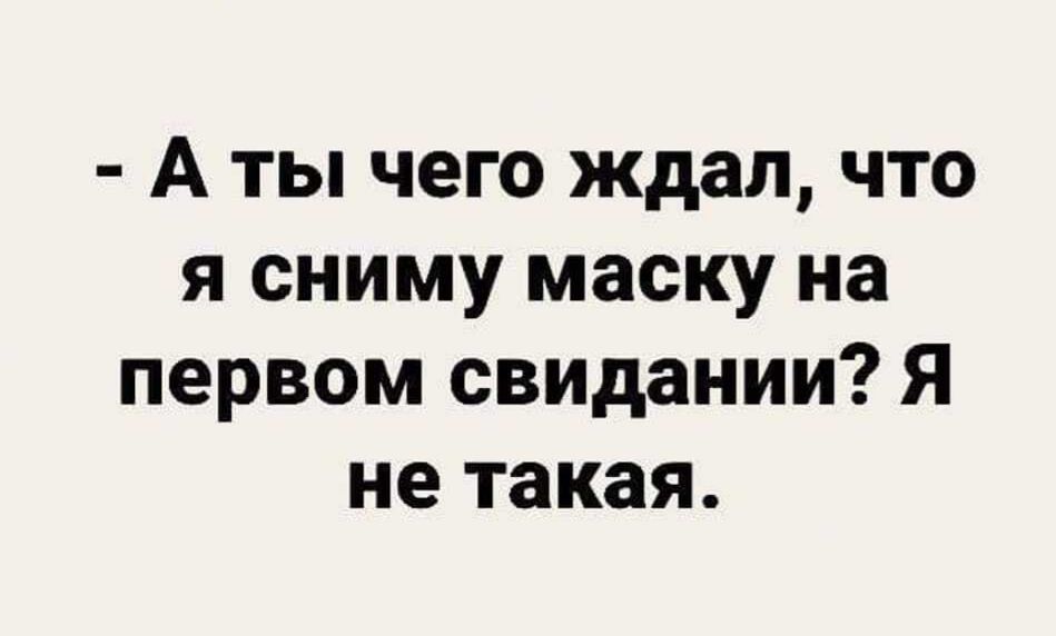 А ты чего ждал что я сниму маску на первом свидании Я не такая