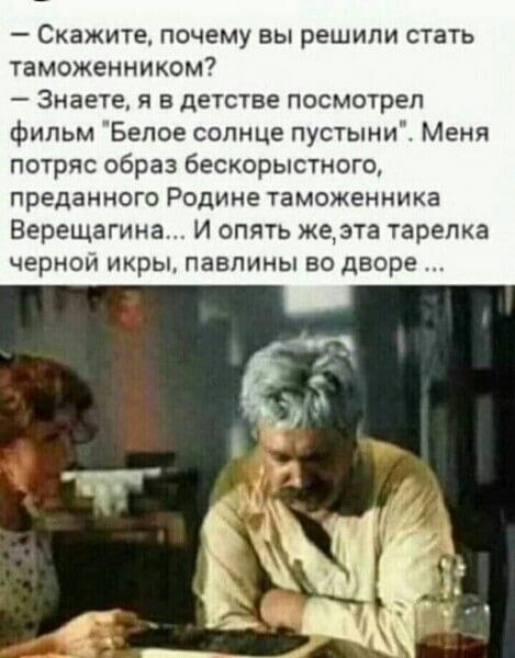 Скажите почему вы решили спать таможенником Знаете я в детстве посмотрел фильм Белое солнце пустыни Меня потряс образ бескорыстного преданного Родине таможенника Верещагина И опять жета тарелка черном икры павлины во дворе