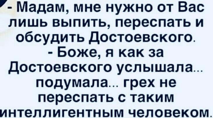 мадам, мне нужно от вас лишь выпить, переспать и обсудить достоевского.  Боже, я как за достоевского услышала... Подумала... Грех не переспать с таким интеллигентным человеком.