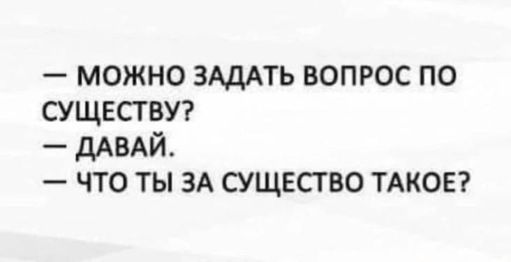 МОЖНО ЗАДАТЬ ВОПРОС ПО СУЩЕСТВУ _ дАВАЙ ЧТО ТЫ ЗА СУЩЕСТВО ТАКОЕ