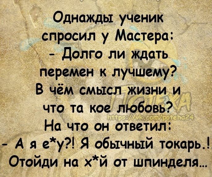 Однажды ученик спросил у Мастера д Долго ли ждать Перемен к лучщему В чём смысл жизни и что та кое любовь На что он ответил А я е у Я обычный токарь ЭОТОЙДИ НС хй ОТ шпинделя