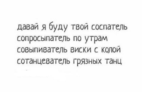 давай я буду твой соспатель сопросыпатель по утрам совыпиватель виски с колой сотанцеватель грязных танц