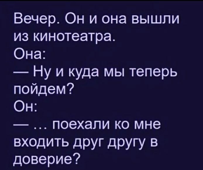 Вечер Он и она вышли изкинотеатра Она Ну и куда мы теперь пойдем Он поехали ко мне вхоцить друг другу В доверие