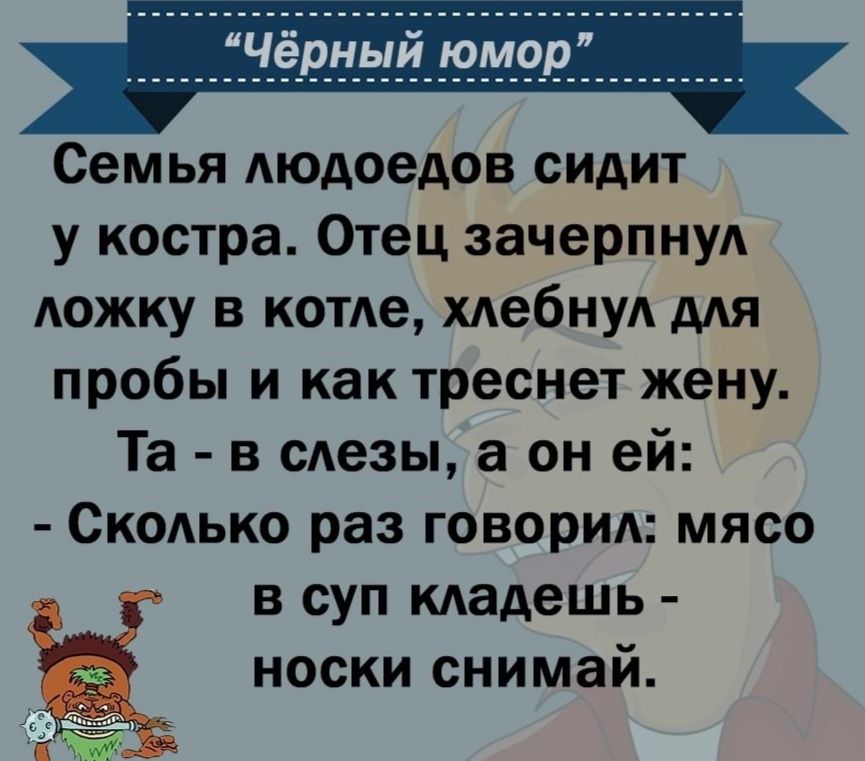 Семья Аюдоедов сидит у костра Отец зачерпну АОЖКУ в котде хдебнуА ддя пробы и как треснет жену Та в сдезы а он ей Скодько раз говорим мясо в суп мадешь носки снимай