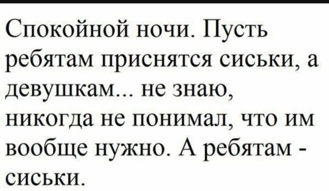 Спокойной ночи Пусть ребятам приснятся сиськи а девушкам не знаю никогда не понимал что им вообще нужно А ребятам сиськи