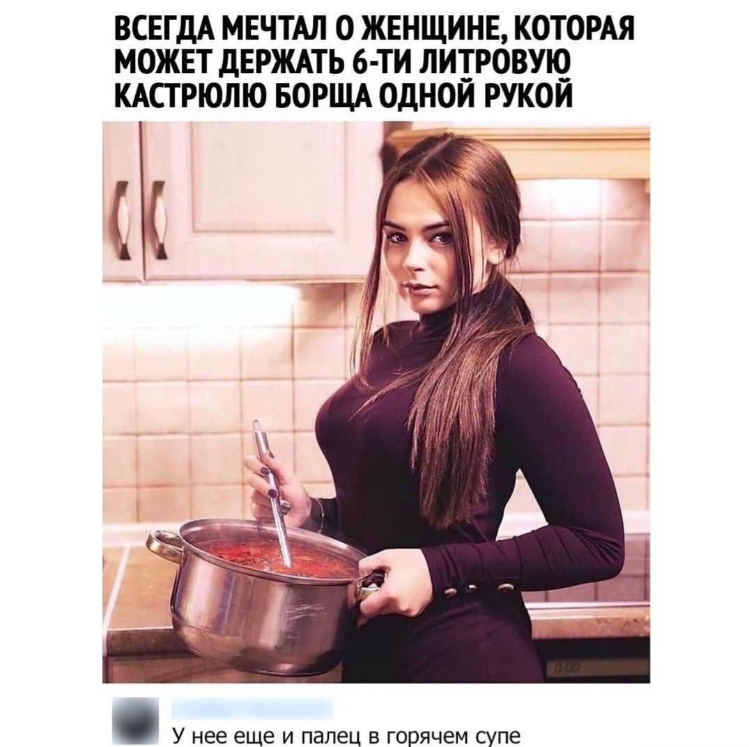 ВСЕГДА МЕЧТАЛ О ЖЕНЩИНЕ КОТОРАЯ МОЖЕТ дЕРЖАТЬ 6 ТИ ЛИТРОВУіО КАСТРЮЛЮ БОРЩА ОДНОИ РУКОИ 7 __ _ У нее еще И палец В горячем супе