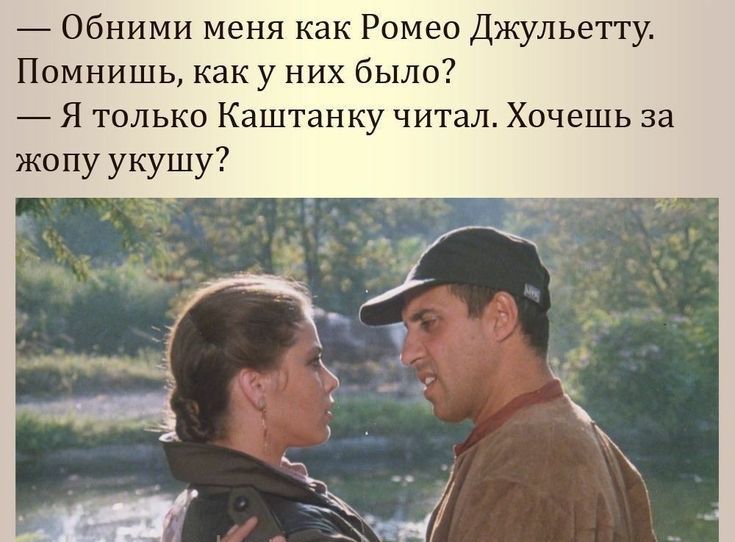 Обними меня как Ромео Джульетту Помнишь как у них было Я только Каштанку читал Хочешь за жопу укушу