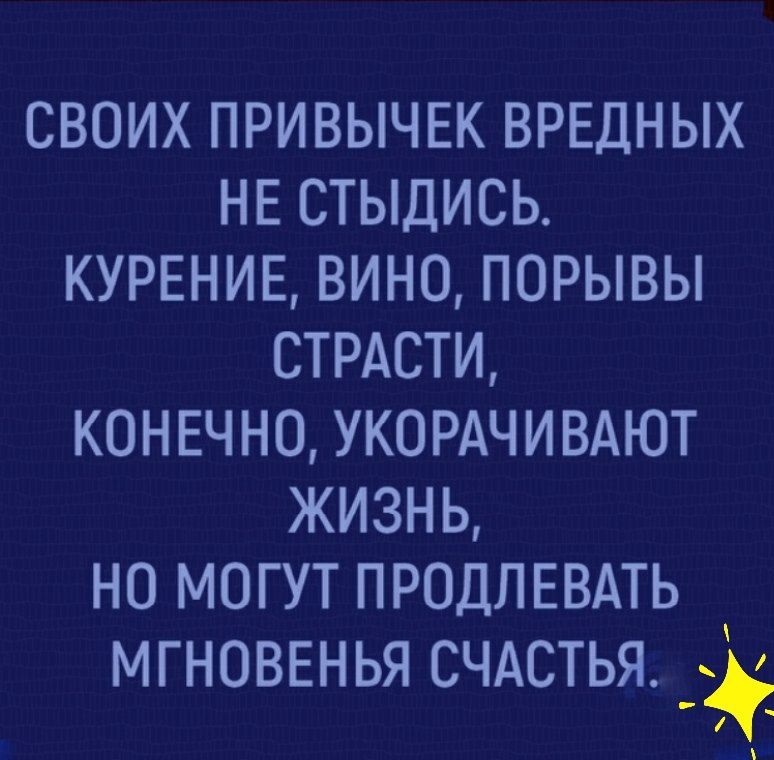 СВОИХ ПРИВЫЧЕК ВРЕДНЫХ НЕ СТЫДИСЬ КУРЕНИЕ ВИНО ПОРЫВЫ СТРАСТИ КОНЕЧНО УКОРАЧИВАЮТ ЖИЗНЬ НО МОГУТ ПРОДЛЕВАТЬ МГНОВЕНЬЯ СЧАСТЬЯ _