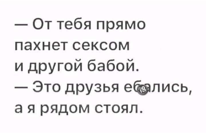 От тебя прямо пахнет сексом и другой бабой Это друзья елись а я рядом стоял