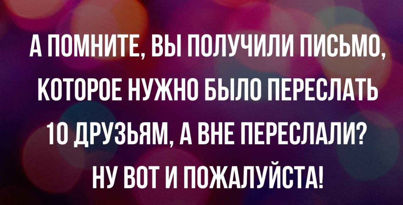 А ПОМНИТЕ ВЫ ПОЛУЧИЛИ ПИСЬМО КОТОРОЕ НУЖНО БЫЛО ПЕРЕОЛАТЬ 10 ДРУЗЬЯМ А ВНЕ ПЕРЕОЛАЛИ НУ ВОТ И ПОЖАЛУЙСТА