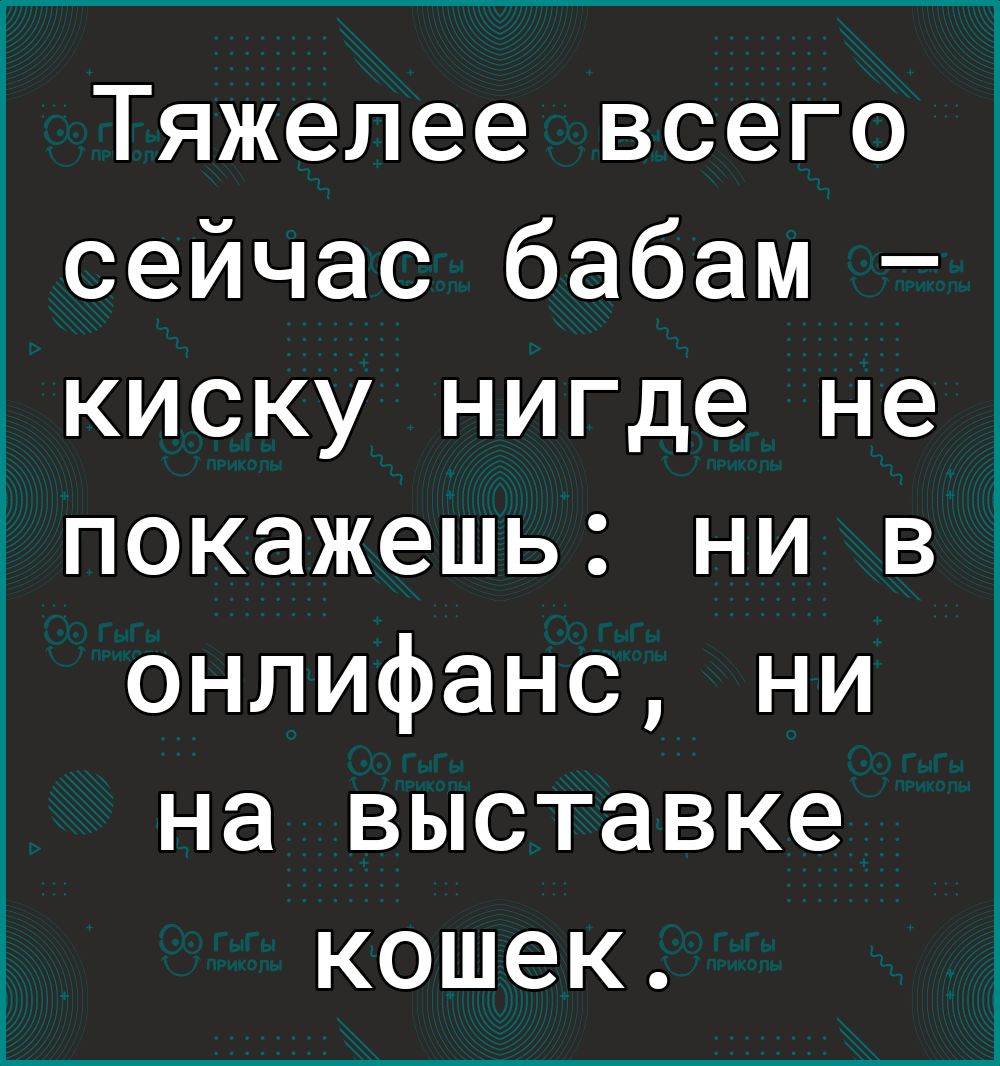 Тяжелее всего сейчас бабам киску нигде не покажешь ни в онлифанс ни на выставке кошек