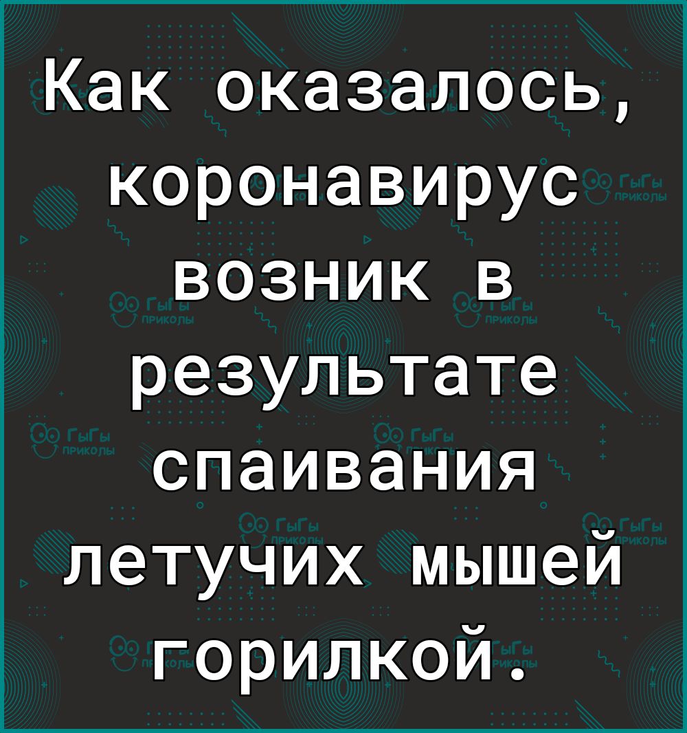 1Как оказалось коронавирус возник в результате спаивания летучих мышей горилкой