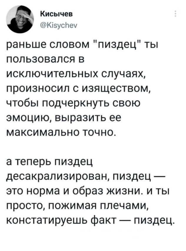 Кисычев Кізуспех раньше словом пиздец ты пользовался в исключительных случаях произносил с изяществом чтобы подчеркнуть свою эмоцию выразить ее максимально точно а теперь пиздец десакрализирован пиздец это норма и образ жизни и ты просто пожимая плечами констатируешь факт пиздец