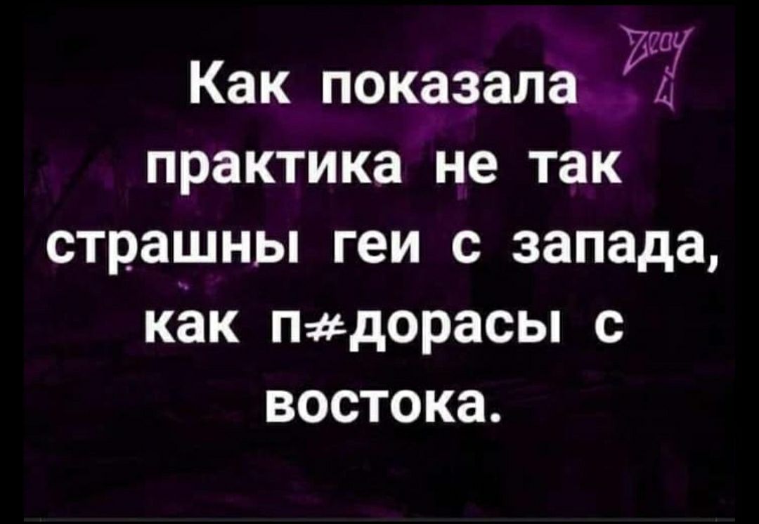 Как показала щ практика не так страшны геи с запада как Пдорасы с востока