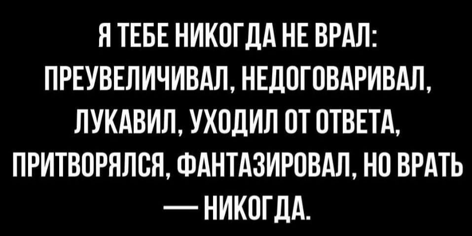 Я ТЕБЕ НИКОГДА НЕ ВРАЛ ПРЕУВЕЛИЧИВАЛ НЕДОГОВАРИВАД ЛУКАВИЛ УХОДИЛ ОТ ОТВЕТА ПРИТВОРЯЛВЯ ФАНТАЗИРОВАЛ НО ВРАТЬ НИКОГДА