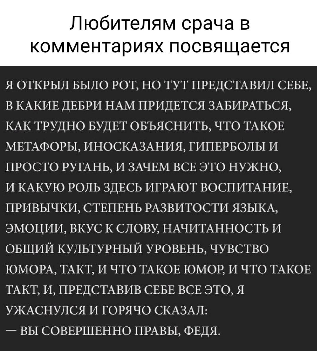 Любителям срача в КОММЕНТЭРИЯХ ПОСВЯЩЭЭТСЯ я ОТКРЫП БЫЛО РОТ НО ТУТ ПРЕДСТАВИП СЕБЕ В КАКИЕ ДЕБРИ НАМ ПРИДЕТСЯ 3АБИРАТЬСЯ КАК ТРУДНО БУДЕТ ОБЪЯСНИТЬ ЧТО ТАКОЕ МЕТАФОРЫ ИНОСКАЗАНИЯ ГИПЕРБОПЫ И ПРОСТО РУГАНЬ И ЗАЧЕМ ВСЕ ЭТО НУЖНО И КАКУЮ РОЛЬ ЗДЕСЬ ИГРАЮТ ВОСПИТАНИЕ ПРИВЫЧКИ СТЕПЕНЬ РАЗВИТОСТИ ЯЗЫКА ЭМОЦИИ ВКУС К СЛОВУ НАЧИТАННОСТЬ И ОБЩИЙ КУЛЬТУРНЫЙ УРОВЕНЬ ЧУВСТВО ЮМОРА ТАКТ И ЧТО ТАКОЕ ЮМОР И ЧТО