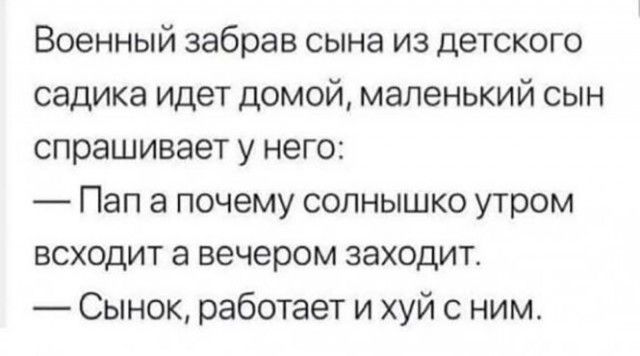 Военный забрав сына из детского садика идет домой маленький сын спрашивает у него Пап а почему солнышко утром ВСХОДИТ а вечером заходит Сынок работает и хуй с ним