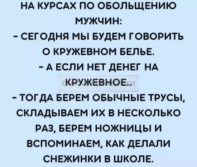 НА КУРСАХ ПО ОБОЛЬЩЕНИЮ МУЖЧИН СЕГОДНЯ МЫ БУДЕМ ГОВОРИТЬ О КРУЖЕВНОМ БЕЛЬЕ А ЕСЛИ НЕТ ДЕНЕГ НА КРУЖЕВНОЕ ТОГДА БЕРЕМ ОБЫЧНЫЕ ТРУСЫ СКЛАДЫВАЕМ ИХ В НЕСКОЛЬКО РАЗ БЕРЕМ НОЖНИЦЫ И ВСПОМИНАЕМ КАК ДЕЛАЛИ СНЕЖИНКИ В ШКОЛЕ