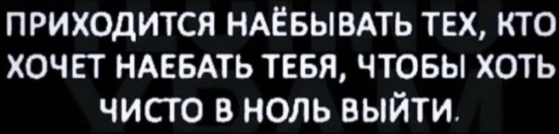 приходится НАЁБЫВАТЬ тех кто хочет НАЕБАТЬ тввя чтовы хоть чисто в ноль выйти