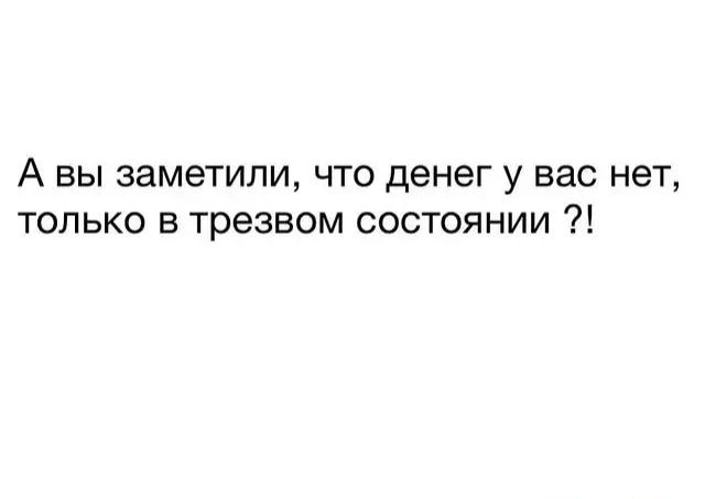 А вы заметили что денег у вас нет только в трезвом состоянии