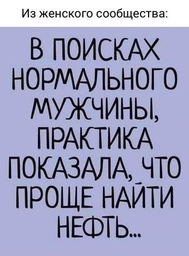 Изесоожнкг сощоб в ПОИСКАХ НОРМАЛЬНОГО мужчины ПРАКГИКА ПОКАЗАЛА_ЧТО ПРОЩЕ НАИТИ НЕФТЬ