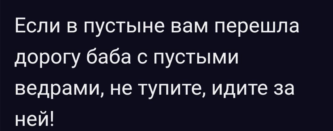 Если в пустыне вам перешла дорогу баба с пустыми ведрами не тупите идите за ней