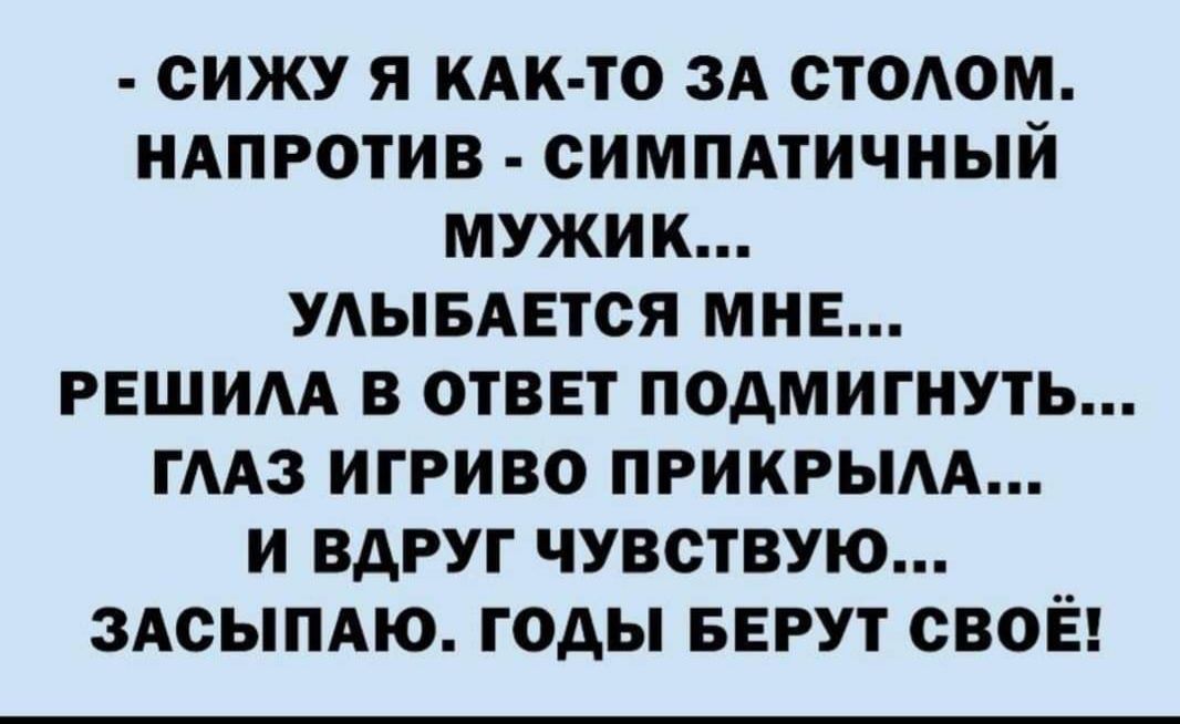 ОИЖУ Я КАК ТО ЗА СТООМ НАПРОТИВ СИМПАТИЧИЫЙ МУЖИК УАЫБАЕТСЯ МНЕ РЕШИАА В ОТВЕТ ПОАМИГИУТЬ ГААЗ ИГРИВО ПРИКРЫАА И ВАРУГ ЧУВСТВУЮ ЗАСЫПАЮ ГОДЫ БЕРУТ СВОЁ